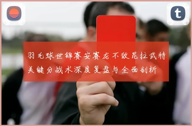 羽毛球世锦赛安赛龙不敌昆拉武特关键分战术深度复盘与全面剖析