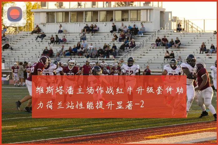 维斯塔潘主场作战红牛升级套件助力荷兰站性能提升显著