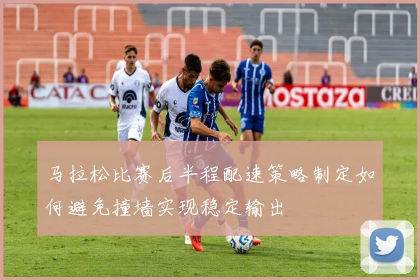 马拉松比赛后半程配速策略制定如何避免撞墙实现稳定输出