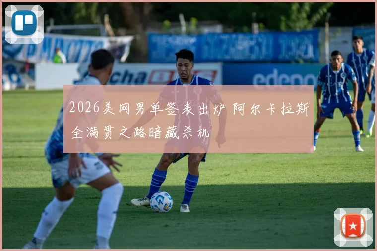 2026美网男单签表出炉 阿尔卡拉斯全满贯之路暗藏杀机
