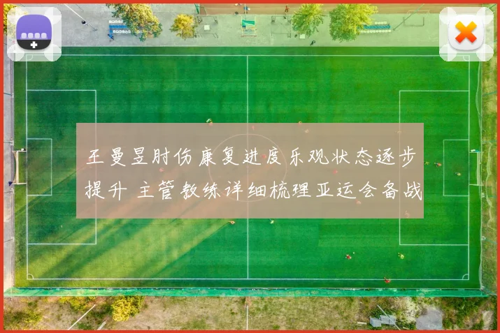 王曼昱肘伤康复进度乐观状态逐步提升 主管教练详细梳理亚运会备战方案与要点