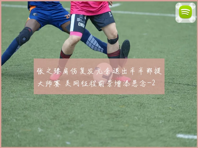 张之臻肩伤复发无奈退出辛辛那提大师赛 美网征程前景增添悬念