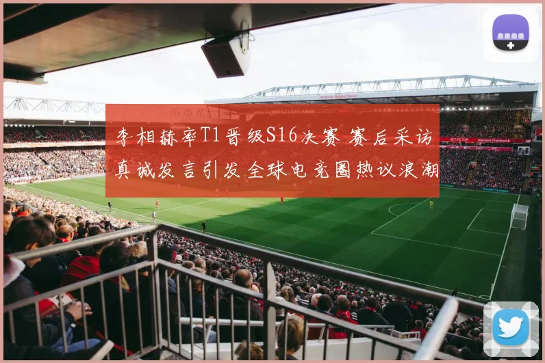 李相赫率T1晋级S16决赛 赛后采访真诚发言引发全球电竞圈热议浪潮