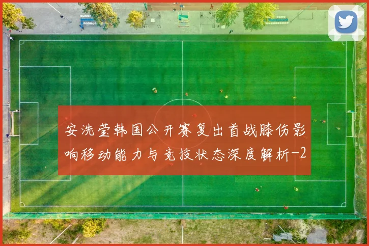 安洗莹韩国公开赛复出首战膝伤影响移动能力与竞技状态深度解析