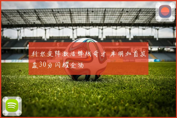 科尔变阵激活锋线奇才 库明加首发轰30分闪耀全场