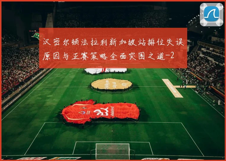 汉密尔顿法拉利新加坡站排位失误原因与正赛策略全面突围之道