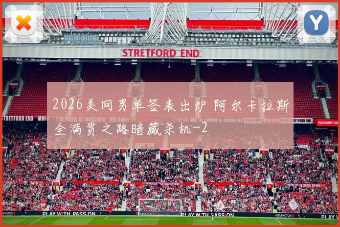 2026美网男单签表出炉 阿尔卡拉斯全满贯之路暗藏杀机