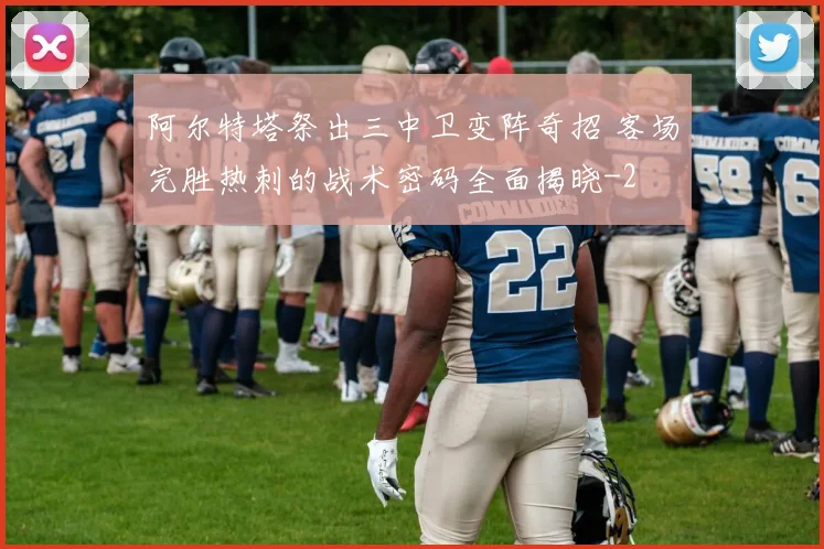阿尔特塔祭出三中卫变阵奇招 客场完胜热刺的战术密码全面揭晓