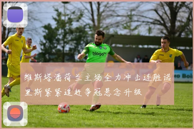 维斯塔潘荷兰主场全力冲击连胜诺里斯紧紧追赶争冠悬念升级