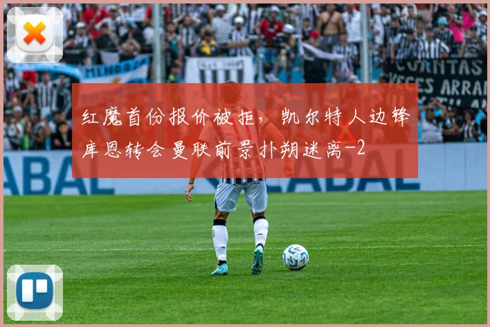 红魔首份报价被拒，凯尔特人边锋库恩转会曼联前景扑朔迷离