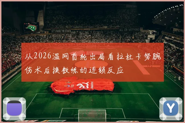 从2026温网首轮出局看拉杜卡努腕伤术后换教练的连锁反应