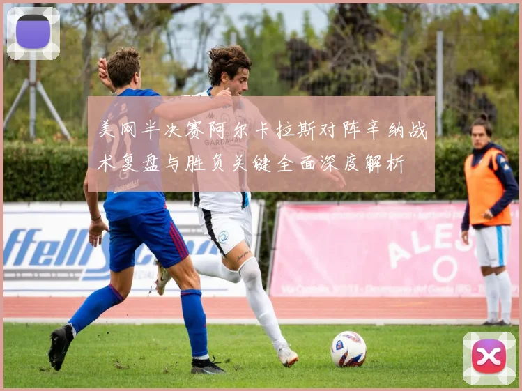 美网半决赛阿尔卡拉斯对阵辛纳战术复盘与胜负关键全面深度解析
