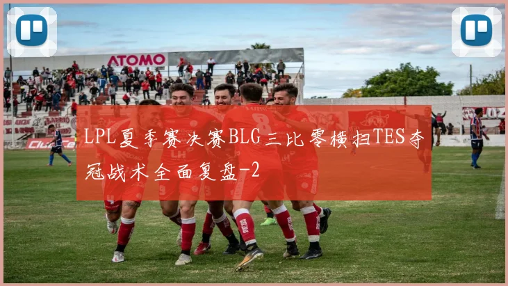 LPL夏季赛决赛BLG三比零横扫TES夺冠战术全面复盘