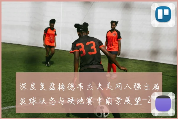 深度复盘梅德韦杰夫美网八强出局发球状态与硬地赛季前景展望