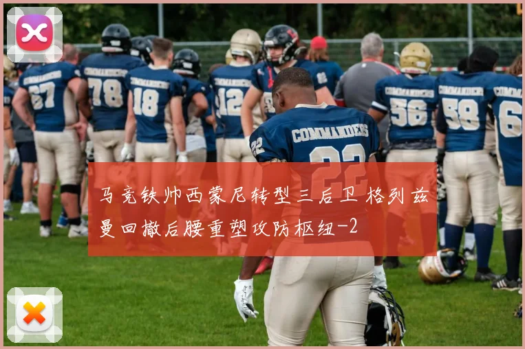 马竞铁帅西蒙尼转型三后卫 格列兹曼回撤后腰重塑攻防枢纽
