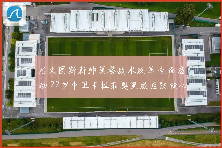尤文图斯新帅莫塔战术改革全面启动 22岁中卫卡拉菲奥里成后防核心