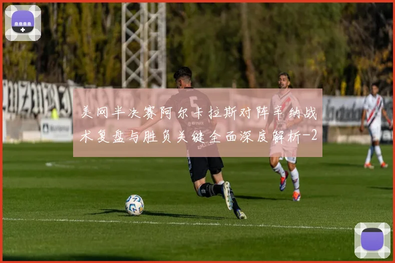 美网半决赛阿尔卡拉斯对阵辛纳战术复盘与胜负关键全面深度解析