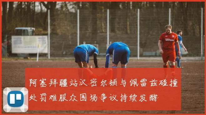 阿塞拜疆站汉密尔顿与佩雷兹碰撞处罚难服众围场争议持续发酵