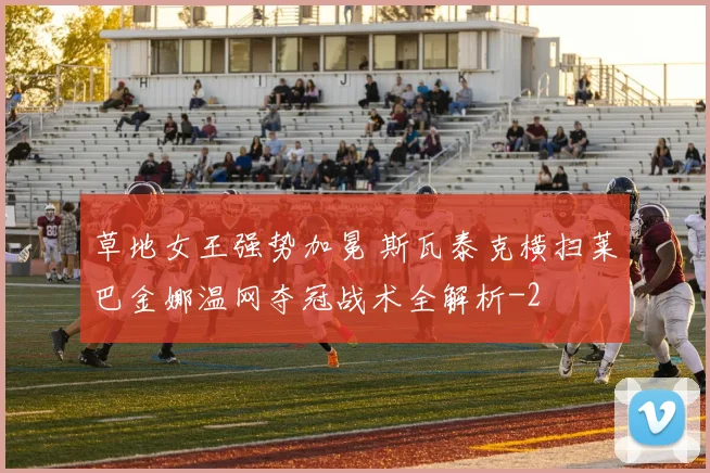 草地女王强势加冕 斯瓦泰克横扫莱巴金娜温网夺冠战术全解析
