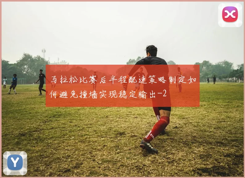 马拉松比赛后半程配速策略制定如何避免撞墙实现稳定输出