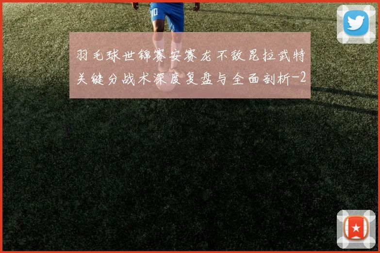 羽毛球世锦赛安赛龙不敌昆拉武特关键分战术深度复盘与全面剖析