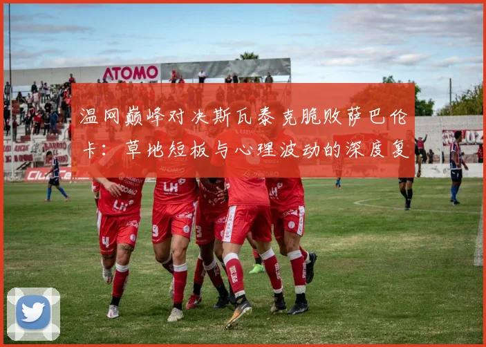 温网巅峰对决斯瓦泰克脆败萨巴伦卡：草地短板与心理波动的深度复盘