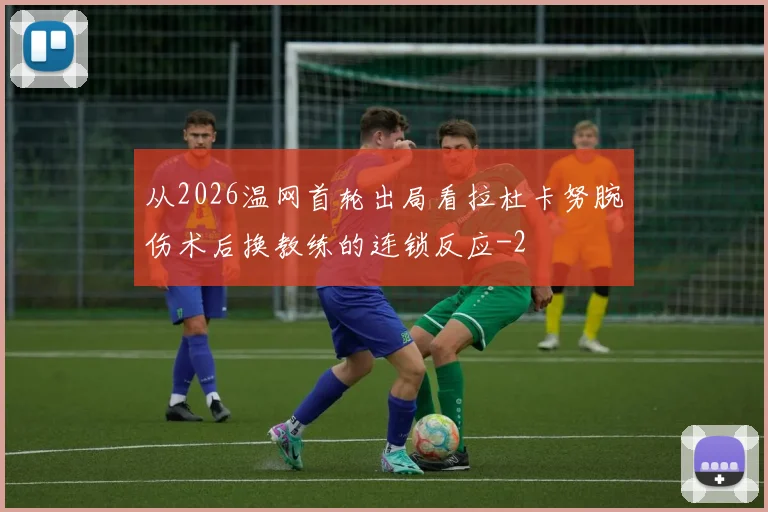 从2026温网首轮出局看拉杜卡努腕伤术后换教练的连锁反应