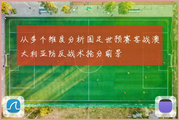 从多个维度分析国足世预赛客战澳大利亚防反战术抢分前景