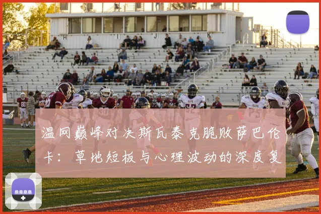 温网巅峰对决斯瓦泰克脆败萨巴伦卡：草地短板与心理波动的深度复盘