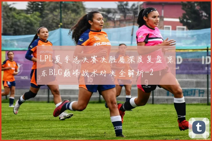 LPL夏季总决赛决胜局深度复盘 京东BLG巅峰战术对决全解析