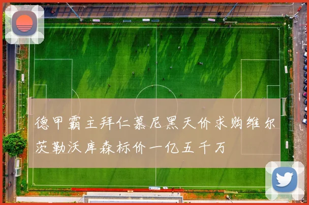 德甲霸主拜仁慕尼黑天价求购维尔茨勒沃库森标价一亿五千万