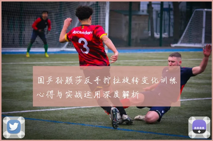 国乒孙颖莎反手拧拉旋转变化训练心得与实战运用深度解析