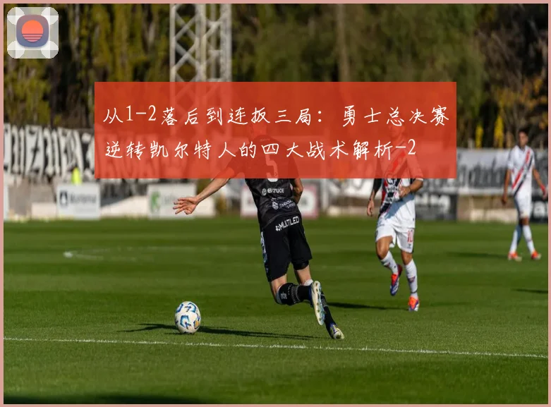 从1-2落后到连扳三局:勇士总决赛逆转凯尔特人的四大战术解析