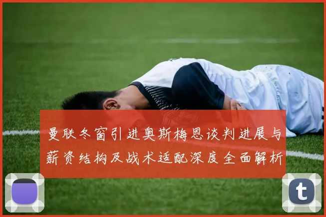 曼联冬窗引进奥斯梅恩谈判进展与薪资结构及战术适配深度全面解析